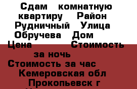 Сдам 1-комнатную квартиру. › Район ­ Рудничный › Улица ­ Обручева › Дом ­ 18 › Цена ­ 1 000 › Стоимость за ночь ­ 700 › Стоимость за час ­ 100 - Кемеровская обл., Прокопьевск г. Недвижимость » Квартиры аренда посуточно   . Кемеровская обл.,Прокопьевск г.